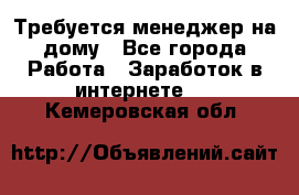 Требуется менеджер на дому - Все города Работа » Заработок в интернете   . Кемеровская обл.